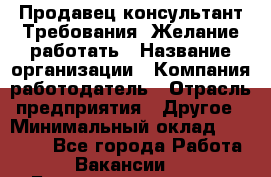 Продавец-консультант Требования: Желание работать › Название организации ­ Компания-работодатель › Отрасль предприятия ­ Другое › Минимальный оклад ­ 15 000 - Все города Работа » Вакансии   . Башкортостан респ.,Баймакский р-н